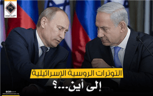 التوترات الروسية الإسرائيلية … إلى أين؟