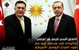 الاتفاق الأمني التركي مع “طرابلس” وتأثيراته على مستقبل ليبيا في ضوء الصراع الروسي الأمريكي
