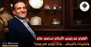 الإفراج عن رئيس الأركان سامي عنان وترتيبات بالجيش .. ماذا يجري في مصر؟