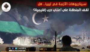 سيناريوهات الأزمة في ليبيا.. هل تقف المنطقة على أعتاب حرب إقليمية؟