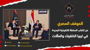 الموقف المصري من انتخاب السلطة التنفيذية الجديدة في ليبيا.. الخلفيات والمآلات