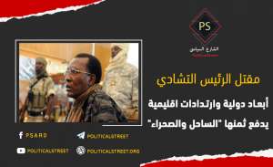 مقتل الرئيس التشادي.. أبعاد دولية وارتدادات إقليمية يدفع ثمنها "الساحل والصحراء"