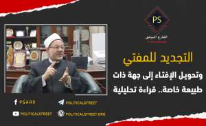 التجديد للمفتي وتحويل الإفتاء إلى جهة ذات طبيعة خاصة.. قراءة تحليلية
