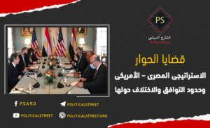 قضايا الحوار الاستراتيجي المصري – الأمريكي وحدود التوافق والاختلاف حولها