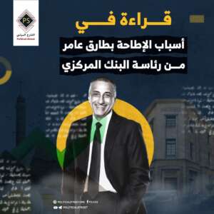 قراءة في أسباب الإطاحة بطارق عامر من رئاسة البنك المركزي
