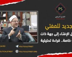 التجديد للمفتي وتحويل الإفتاء إلى جهة ذات طبيعة خاصة.. قراءة تحليلية